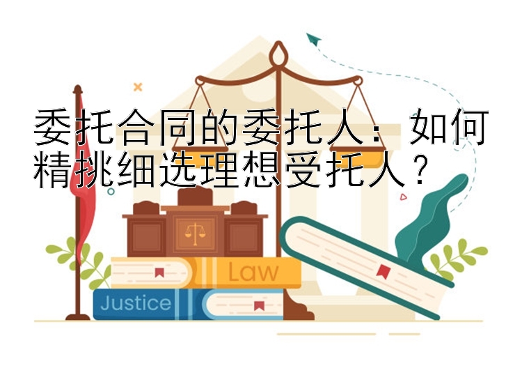 委托合同的委托人：如何精挑细选理想受托人？