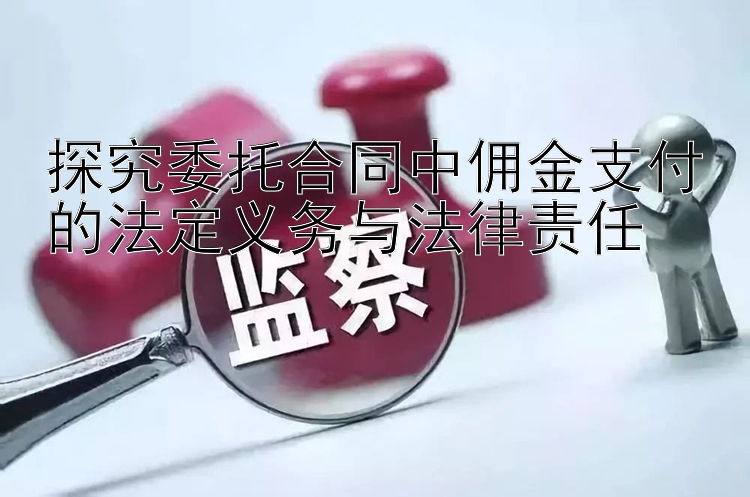 探究委托合同中佣金支付的法定义务与法律责任