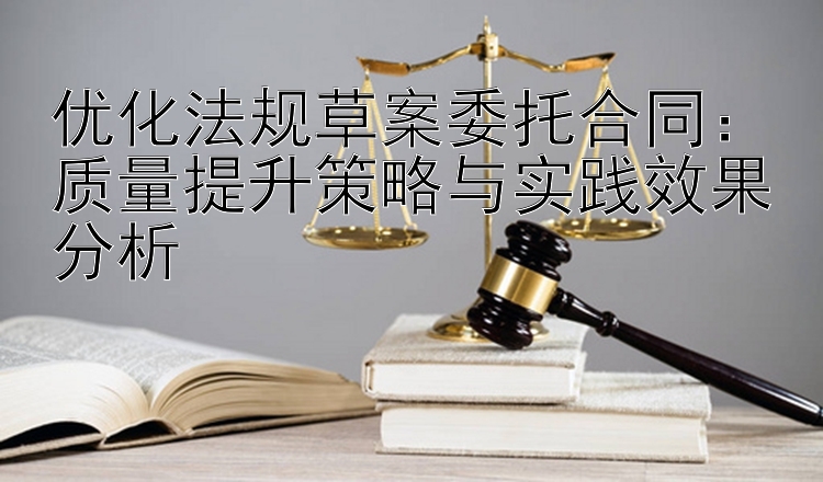 优化法规草案委托合同：质量提升策略与实践效果分析