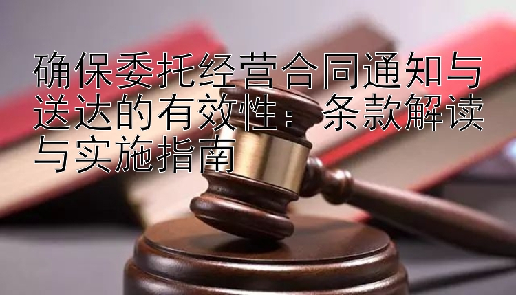 确保委托经营合同通知与送达的有效性：条款解读与实施指南