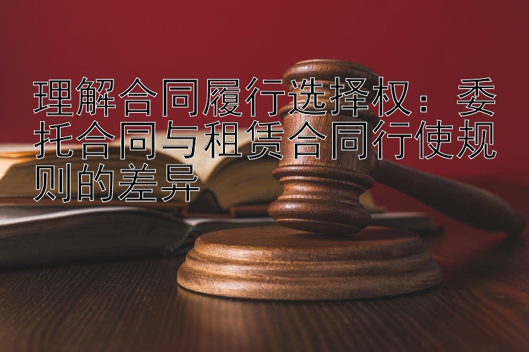 理解合同履行选择权：委托合同与租赁合同行使规则的差异