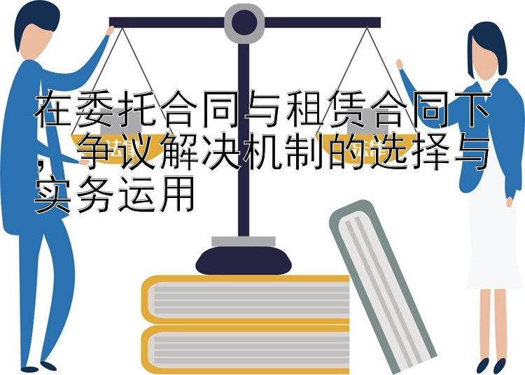 在委托合同与租赁合同下，争议解决机制的选择与实务运用