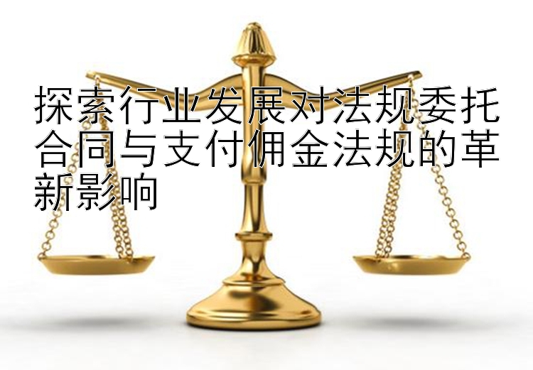 探索行业发展对法规委托合同与支付佣金法规的革新影响