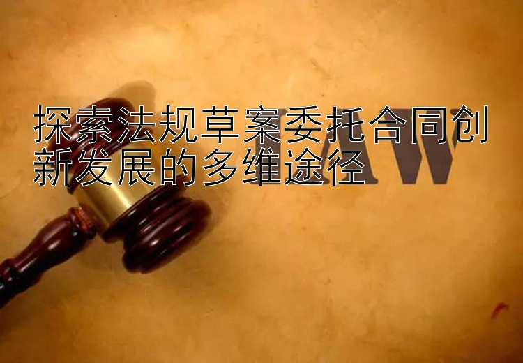 探索法规草案委托合同创新发展的多维途径