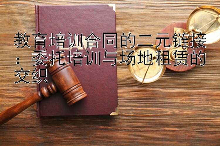 教育培训合同的二元链接：委托培训与场地租赁的交织