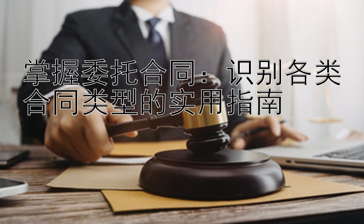 掌握委托合同：识别各类合同类型的实用指南