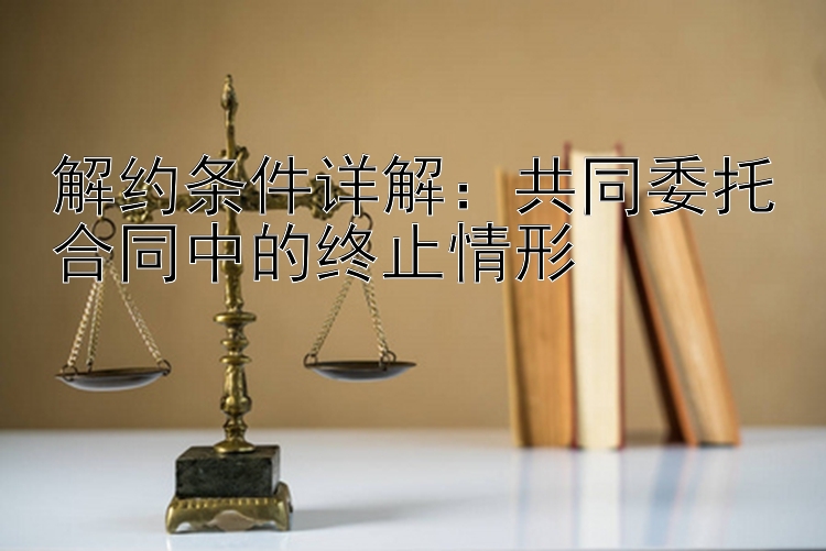 解约条件详解：共同委托合同中的终止情形