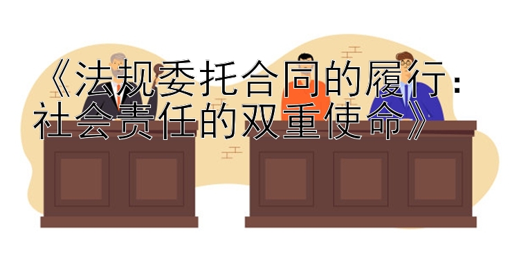 《法规委托合同的履行：社会责任的双重使命》