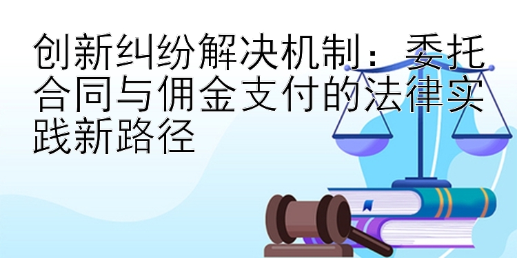 创新纠纷解决机制：委托合同与佣金支付的法律实践新路径