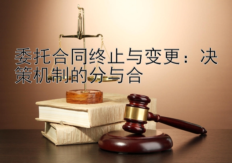 委托合同终止与变更：决策机制的分与合