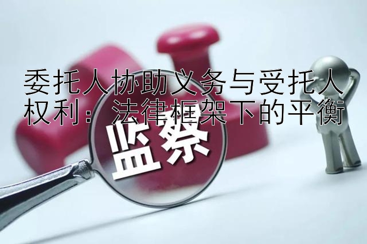 委托人协助义务与受托人权利：法律框架下的平衡