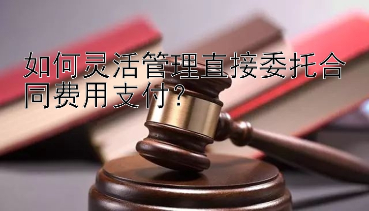 如何灵活管理直接委托合同费用支付？