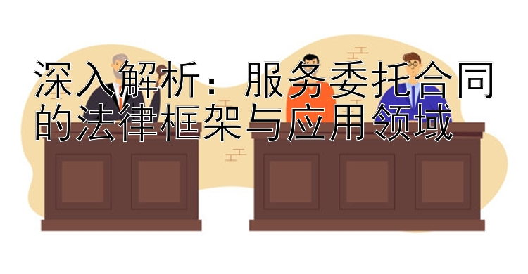 深入解析：服务委托合同的法律框架与应用领域