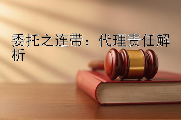 委托之连带：代理责任解析