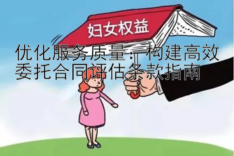 优化服务质量：构建高效委托合同评估条款指南