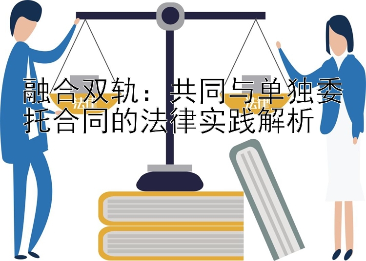 融合双轨：共同与单独委托合同的法律实践解析