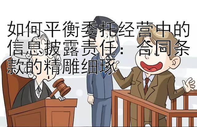 如何平衡委托经营中的信息披露责任：合同条款的精雕细琢