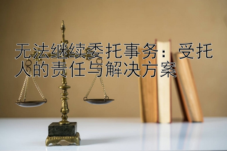 无法继续委托事务：受托人的责任与解决方案