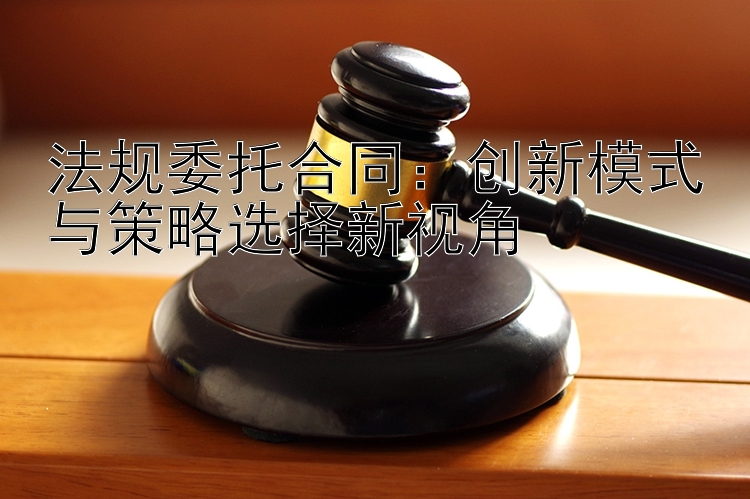 法规委托合同：创新模式与策略选择新视角