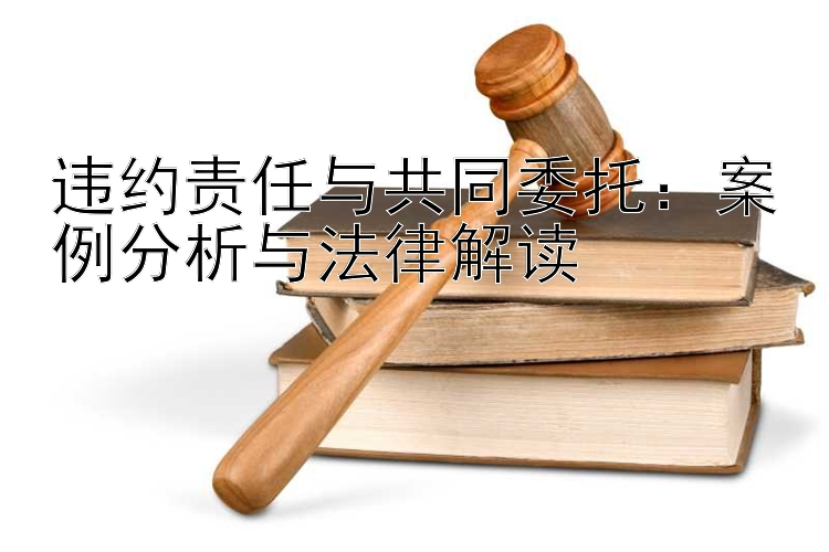 违约责任与共同委托：案例分析与法律解读