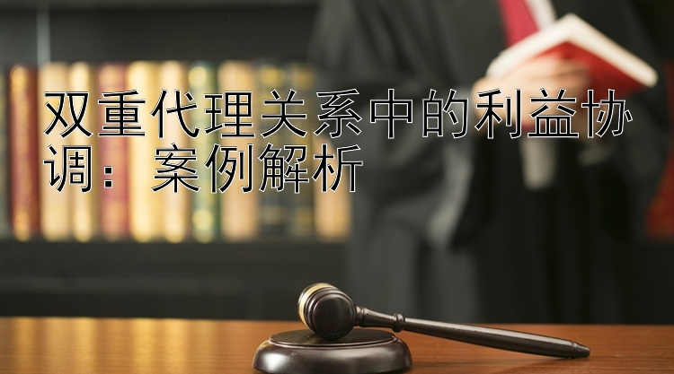 双重代理关系中的利益协调：案例解析