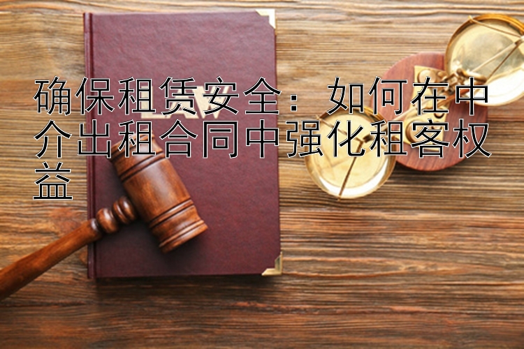 确保租赁安全：如何在中介出租合同中强化租客权益