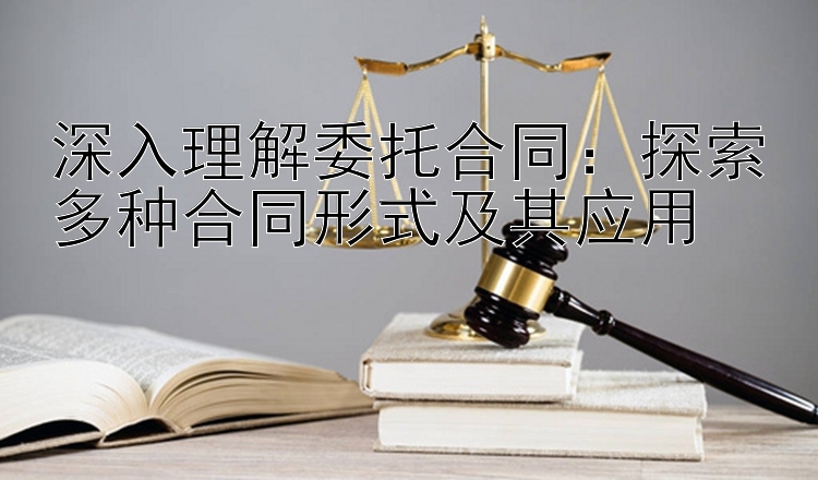 深入理解委托合同：探索多种合同形式及其应用