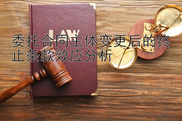 委托合同主体变更后的终止条款效应分析