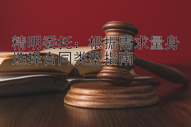 精明委托：根据需求量身选择合同类型指南