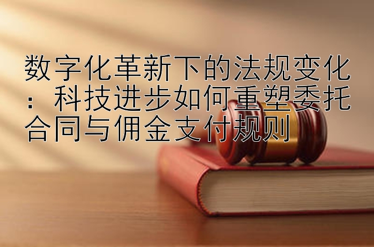 数字化革新下的法规变化：科技进步如何重塑委托合同与佣金支付规则