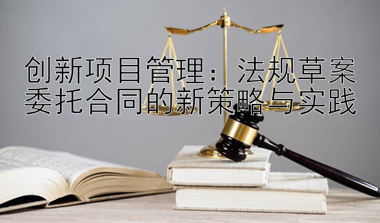 创新项目管理：法规草案委托合同的新策略与实践