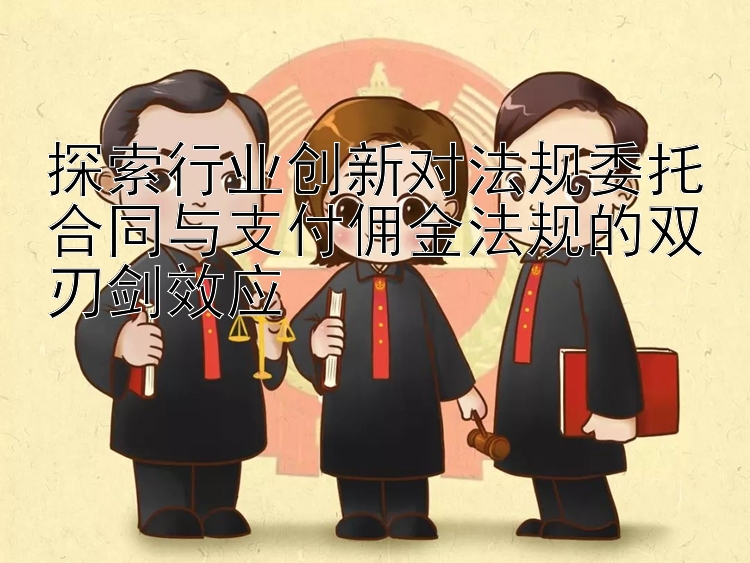 探索行业创新对法规委托合同与支付佣金法规的双刃剑效应