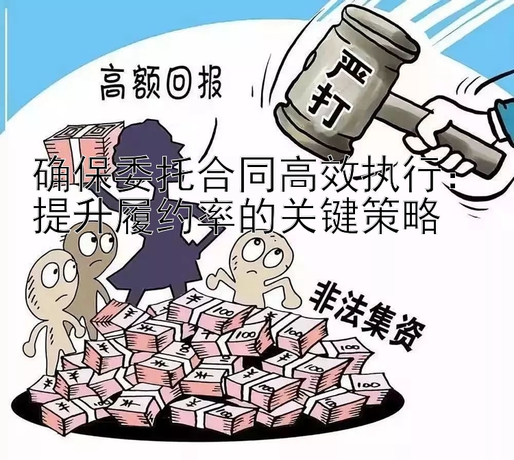 确保委托合同高效执行：提升履约率的关键策略