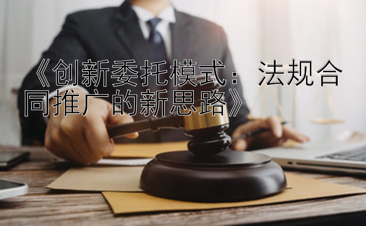 《创新委托模式：法规合同推广的新思路》