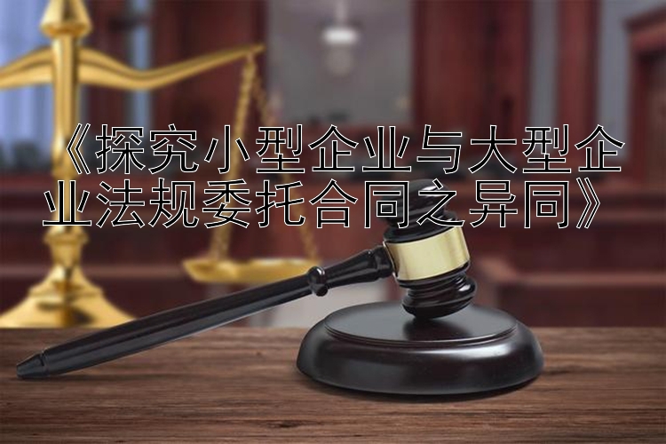 《探究小型企业与大型企业法规委托合同之异同》