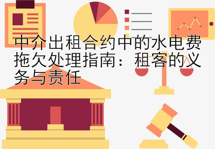 中介出租合约中的水电费拖欠处理指南：租客的义务与责任