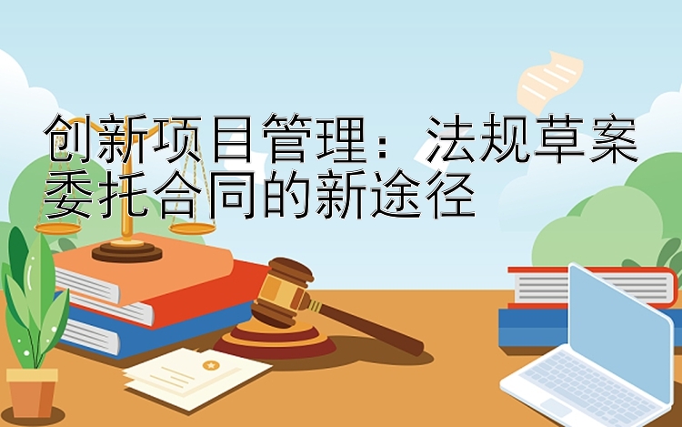 创新项目管理：法规草案委托合同的新途径