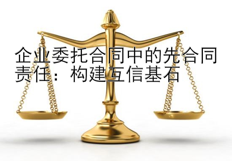 企业委托合同中的先合同责任：构建互信基石