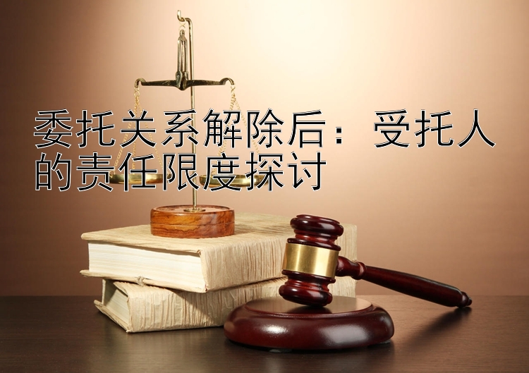 委托关系解除后：受托人的责任限度探讨