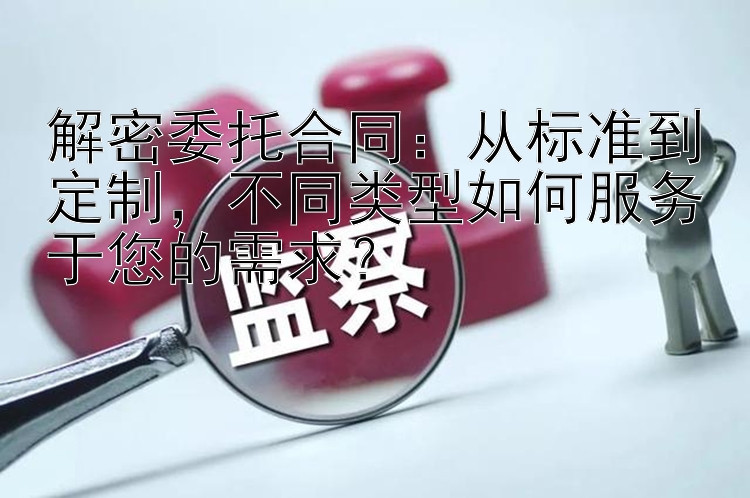 解密委托合同：从标准到定制，不同类型如何服务于您的需求？