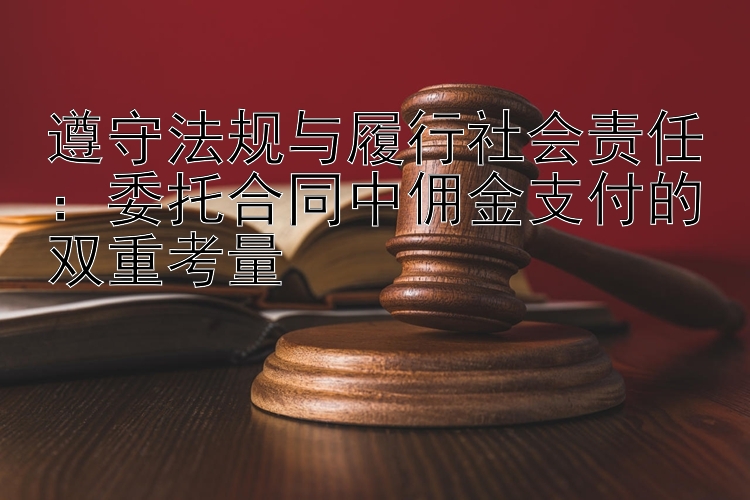 遵守法规与履行社会责任：委托合同中佣金支付的双重考量