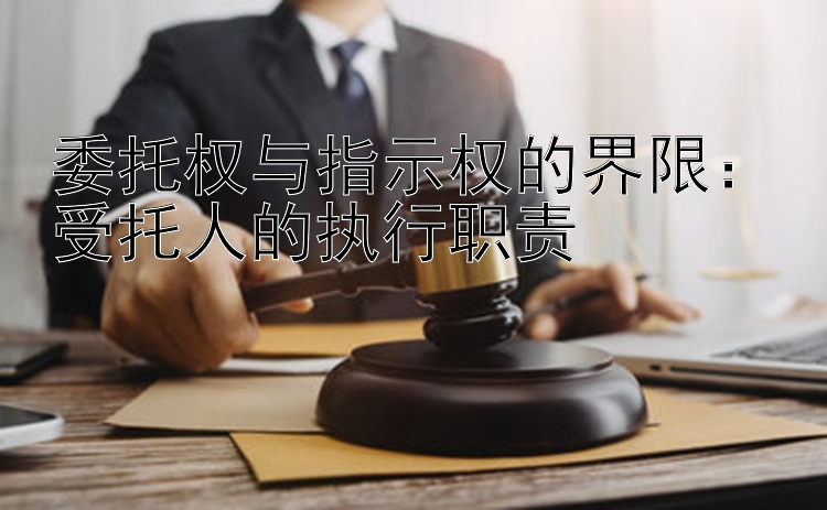 委托权与指示权的界限：受托人的执行职责