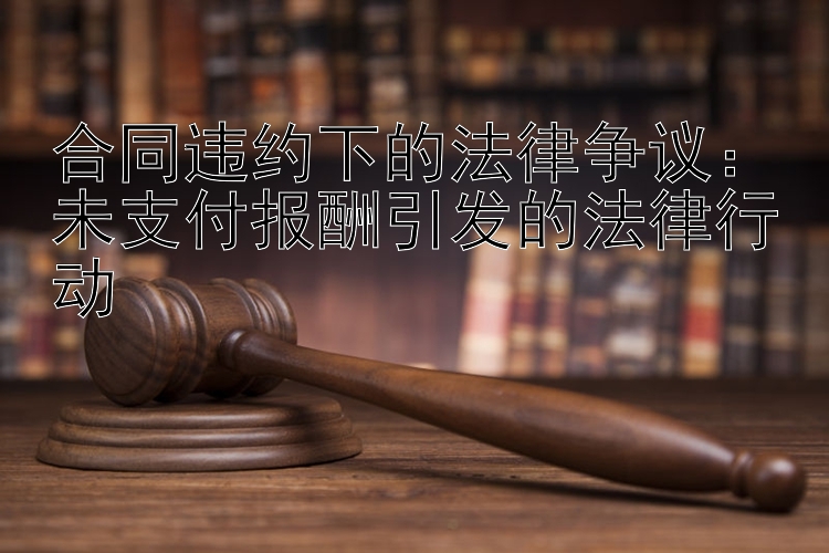 合同违约下的法律争议：未支付报酬引发的法律行动