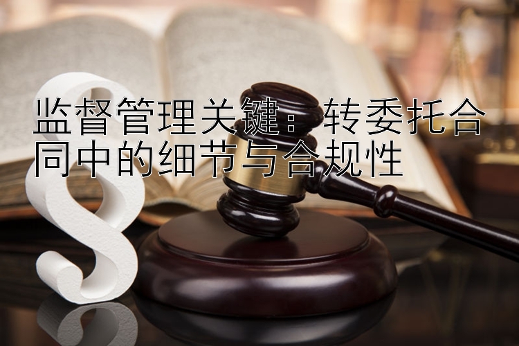 监督管理关键：转委托合同中的细节与合规性