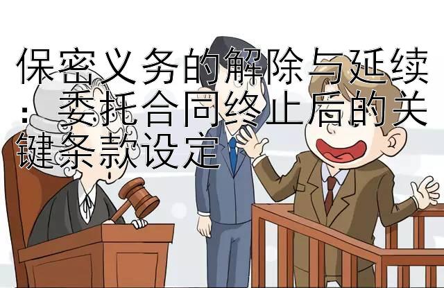 保密义务的解除与延续：委托合同终止后的关键条款设定