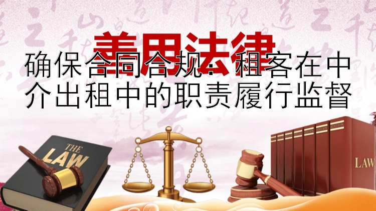 确保合同合规：租客在中介出租中的职责履行监督