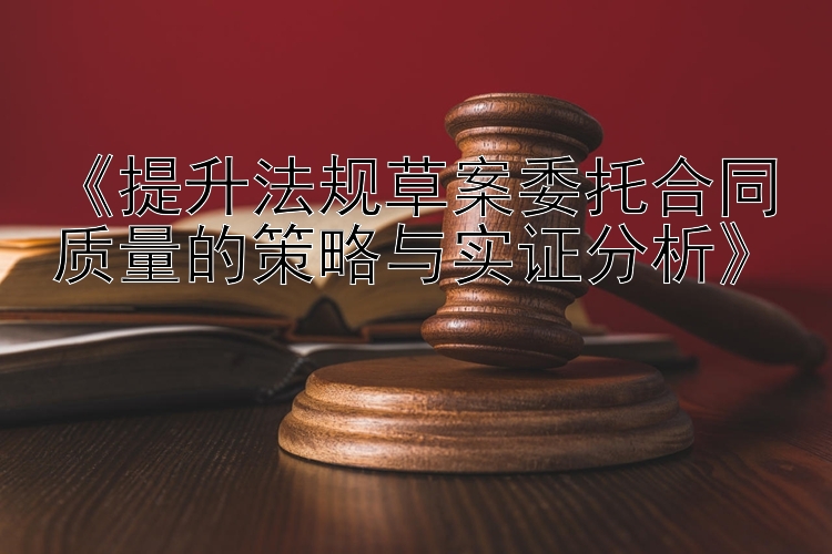 《提升法规草案委托合同质量的策略与实证分析》