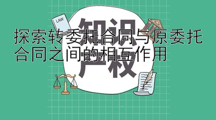 探索转委托合同与原委托合同之间的相互作用