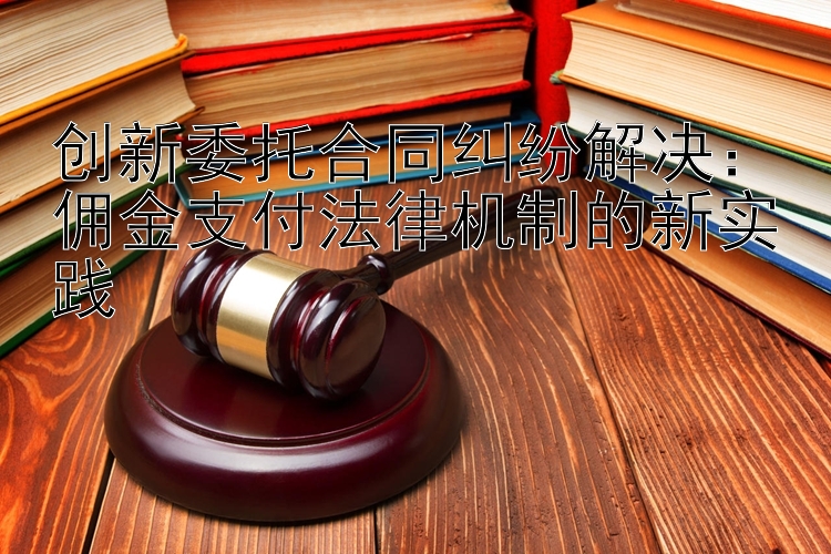 创新委托合同纠纷解决：佣金支付法律机制的新实践