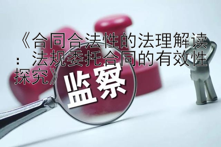 《合同合法性的法理解读：法规委托合同的有效性探究》